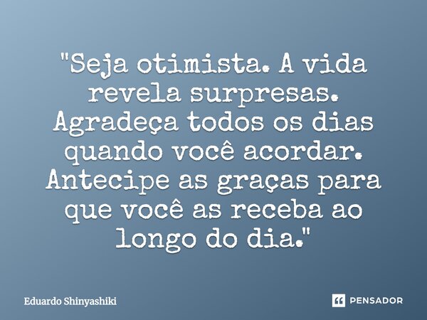 ⁠"Seja otimista. A vida revela surpresas. Agradeça todos os dias quando você acordar. Antecipe as graças para que você as receba ao longo do dia."... Frase de Eduardo Shinyashiki.