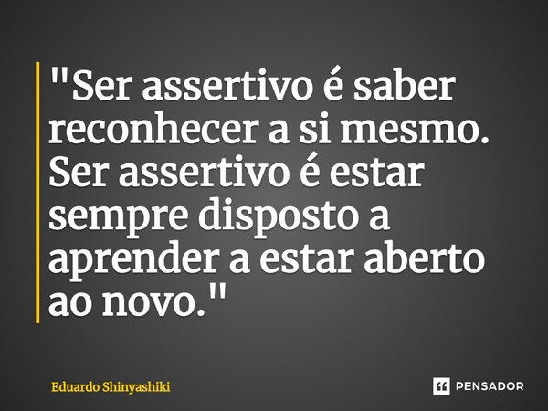 ⁠"Ser assertivo é saber reconhecer a si mesmo. Ser assertivo é estar sempre disposto a aprender a estar aberto ao novo."... Frase de Eduardo Shinyashiki.