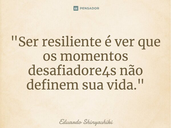 ⁠"Ser resiliente é ver que os momentos desafiadores não definem sua vida."... Frase de Eduardo Shinyashiki.