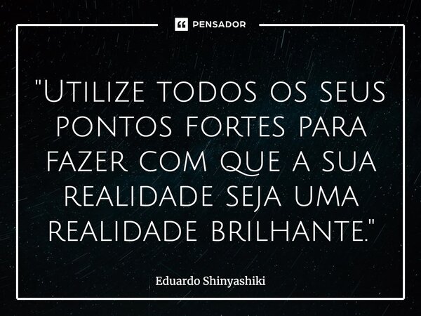 ⁠"Utilize todos os seus pontos fortes para fazer com que a sua realidade seja uma realidade brilhante."... Frase de Eduardo Shinyashiki.