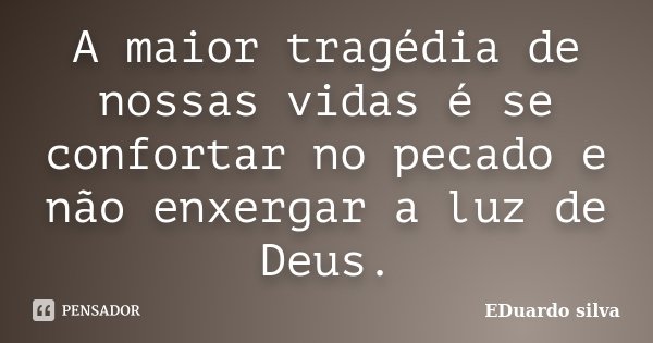 A maior tragédia de nossas vidas é se confortar no pecado e não enxergar a luz de Deus.... Frase de Eduardo Silva.