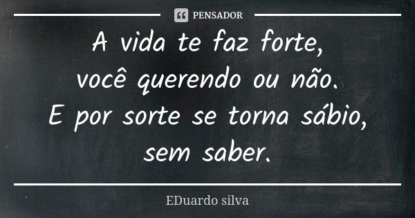 A vida te faz forte, você querendo ou não. E por sorte se torna sábio, sem saber.... Frase de Eduardo Silva.