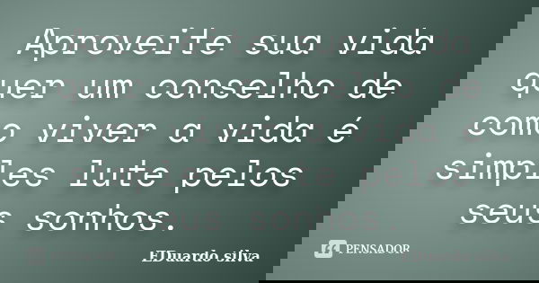 Aproveite sua vida quer um conselho de como viver a vida é simples lute pelos seus sonhos.... Frase de Eduardo Silva.