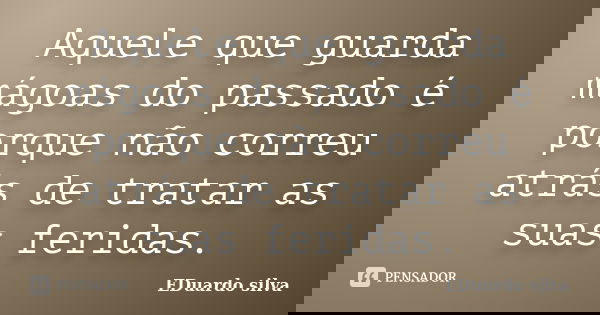 Aquele que guarda mágoas do passado é porque não correu atrás de tratar as suas feridas.... Frase de Eduardo Silva.