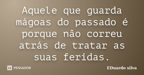 Aquele que guarda mágoas do passado é porque não correu atrás de tratar as suas feridas.... Frase de Eduardo Silva.