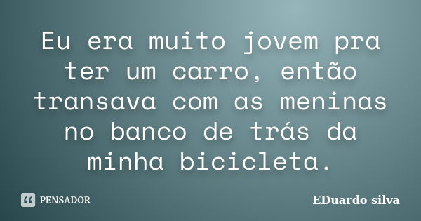 Eu era muito jovem pra ter um carro, então transava com as meninas no banco de trás da minha bicicleta.... Frase de Eduardo Silva.