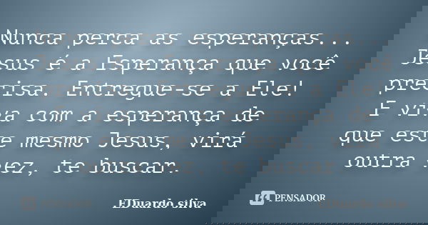 Nunca perca as esperanças... Jesus é a Esperança que você precisa. Entregue-se a Ele! E viva com a esperança de que este mesmo Jesus, virá outra vez, te buscar.... Frase de Eduardo Silva.