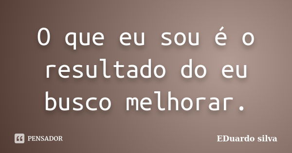 O que eu sou é o resultado do eu busco melhorar.... Frase de Eduardo Silva.