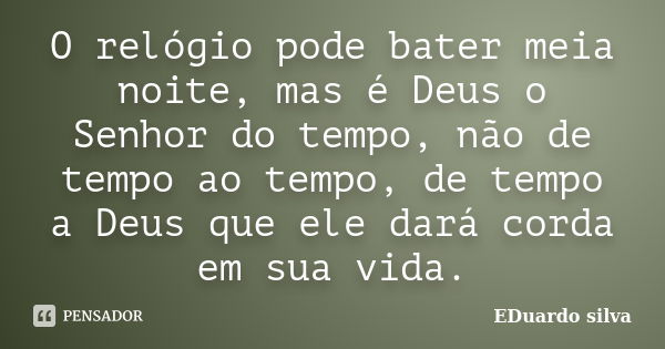 O relógio pode bater meia noite, mas é Deus o Senhor do tempo, não de tempo ao tempo, de tempo a Deus que ele dará corda em sua vida.... Frase de Eduardo Silva.