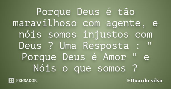 Porque Deus é tão maravilhoso com agente, e nóis somos injustos com Deus ? Uma Resposta : " Porque Deus é Amor " e Nóis o que somos ?... Frase de Eduardo Silva.