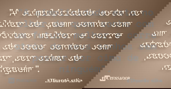 "A simplicidade esta no olhar de quem sonha com um futuro melhor e corre atrás de seus sonhos sem passar por cima de ninguém".... Frase de Eduardo Silva.