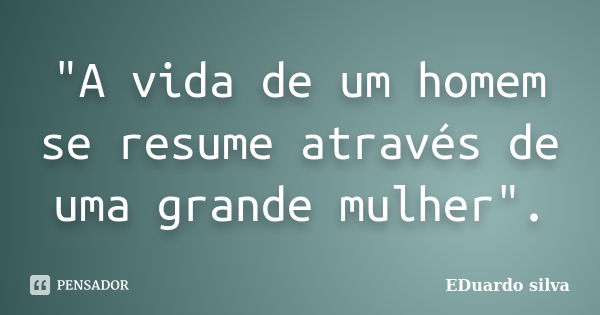 "A vida de um homem se resume através de uma grande mulher".... Frase de Eduardo Silva.