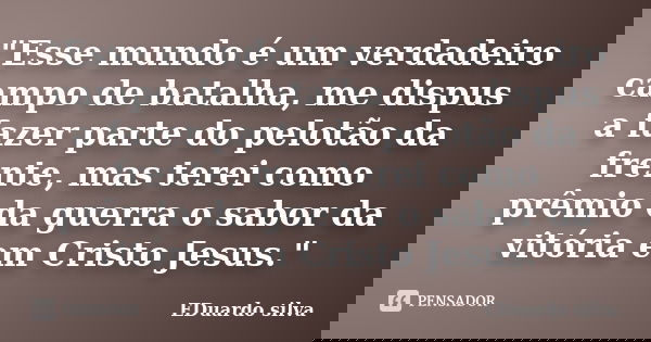 "Esse mundo é um verdadeiro campo de batalha, me dispus a fazer parte do pelotão da frente, mas terei como prêmio da guerra o sabor da vitória em Cristo Je... Frase de Eduardo Silva.