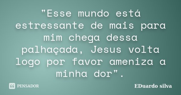 "Esse mundo está estressante de mais para mim chega dessa palhaçada, Jesus volta logo por favor ameniza a minha dor".... Frase de Eduardo Silva.