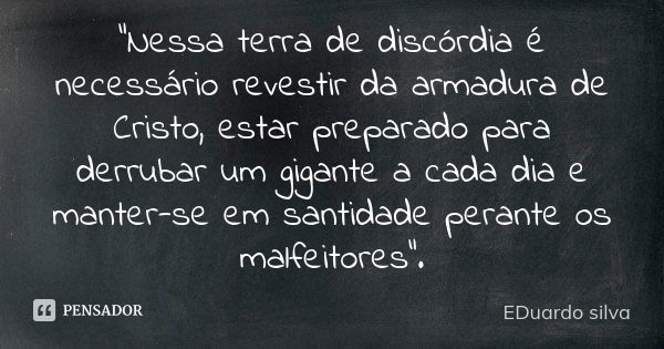 "Nessa terra de discórdia é necessário revestir da armadura de Cristo, estar preparado para derrubar um gigante a cada dia e manter-se em santidade perante... Frase de Eduardo Silva.