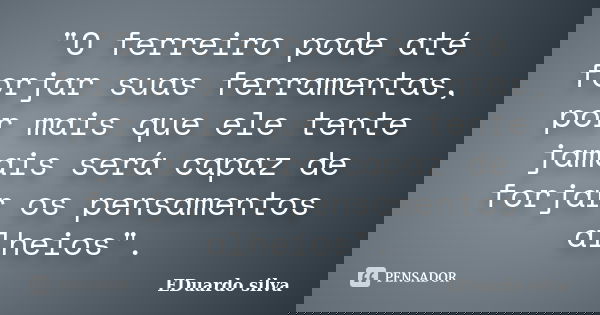 "O ferreiro pode até forjar suas ferramentas, por mais que ele tente jamais será capaz de forjar os pensamentos alheios".... Frase de Eduardo Silva.