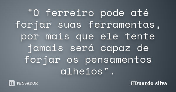 "O ferreiro pode até forjar suas ferramentas, por mais que ele tente jamais será capaz de forjar os pensamentos alheios".... Frase de Eduardo Silva.