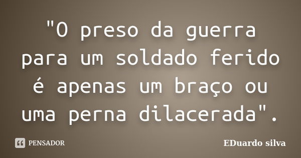 "O preso da guerra para um soldado ferido é apenas um braço ou uma perna dilacerada".... Frase de Eduardo Silva.