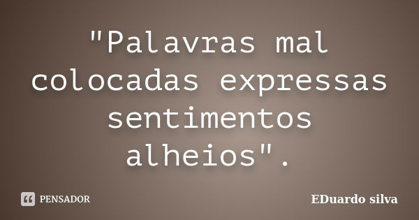 "Palavras mal colocadas expressas sentimentos alheios".... Frase de Eduardo Silva.