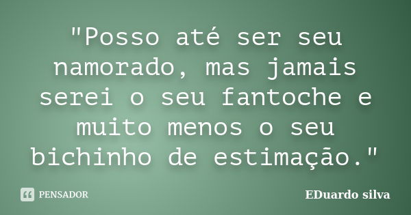 "Posso até ser seu namorado, mas jamais serei o seu fantoche e muito menos o seu bichinho de estimação."... Frase de Eduardo Silva.