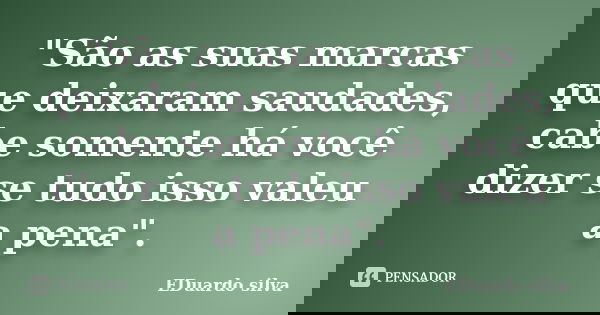 "São as suas marcas que deixaram saudades, cabe somente há você dizer se tudo isso valeu a pena".... Frase de Eduardo Silva.