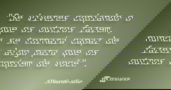 "Se viveres copiando o que os outros fazem, nunca se tornará capaz de fazer algo para que os outros copiem de você".... Frase de Eduardo Silva.