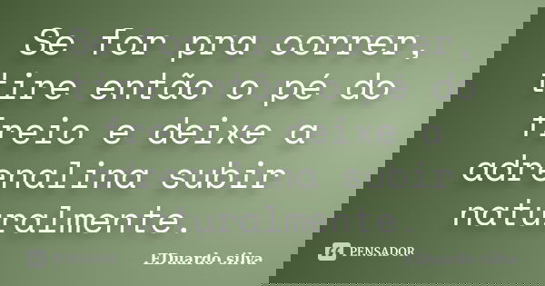 Se for pra correr, tire então o pé do freio e deixe a adrenalina subir naturalmente.... Frase de Eduardo Silva.