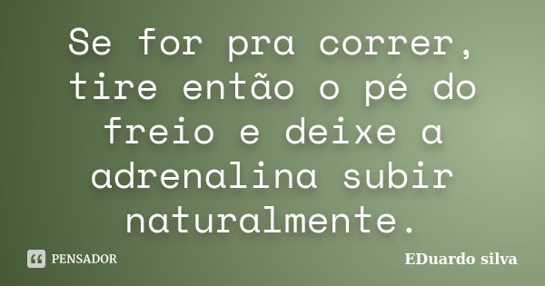 Se for pra correr, tire então o pé do freio e deixe a adrenalina subir naturalmente.... Frase de Eduardo Silva.