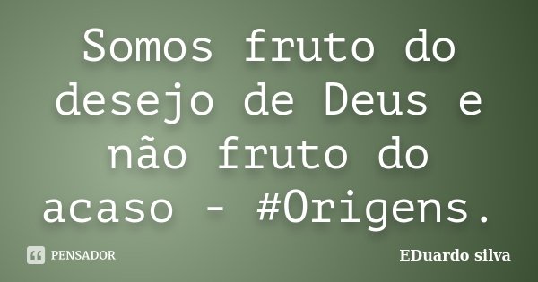 Somos fruto do desejo de Deus e não fruto do acaso - #Origens.... Frase de Eduardo Silva.