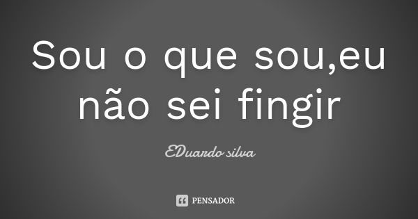 Sou o que sou,eu não sei fingir... Frase de Eduardo Silva.