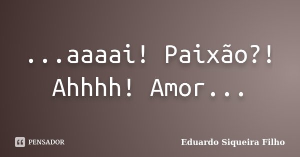 ...aaaai! Paixão?! Ahhhh! Amor...... Frase de Eduardo Siqueira Filho.