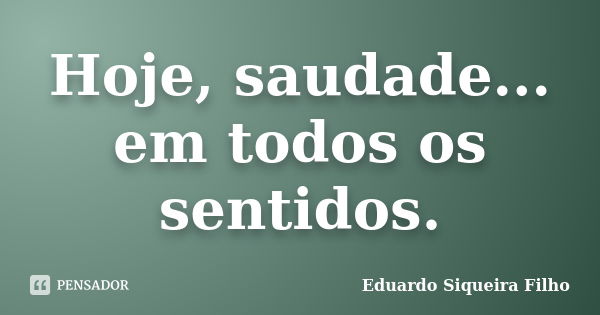 Hoje, saudade... em todos os sentidos.... Frase de Eduardo Siqueira Filho.