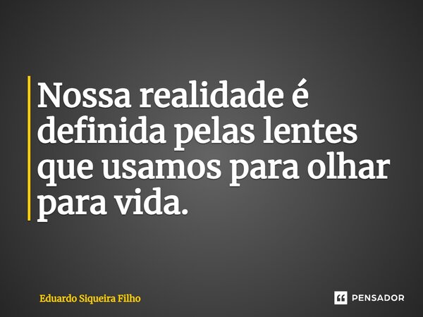 Nossa realidade é definida pelas lentes que usamos para olhar para vida.... Frase de Eduardo Siqueira Filho.