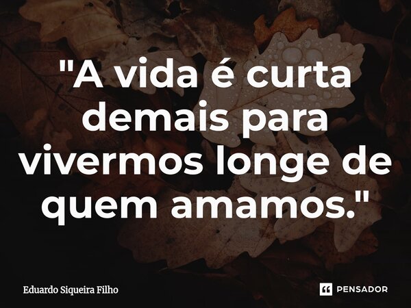 ⁠"A vida é curta demais para vivermos longe de quem amamos. "... Frase de Eduardo Siqueira Filho.