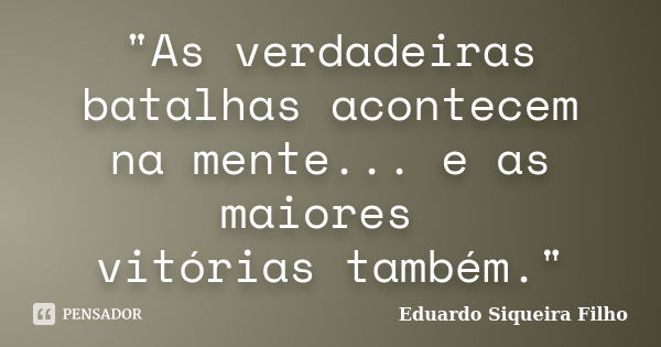 "As verdadeiras batalhas acontecem na mente... e as maiores vitórias também."... Frase de Eduardo Siqueira Filho.