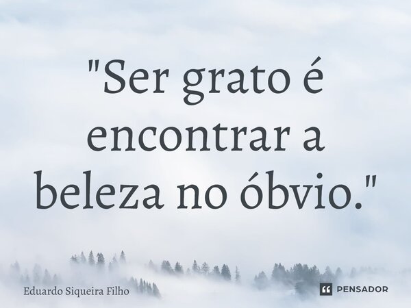⁠"Ser grato é encontrar a beleza no óbvio."... Frase de Eduardo Siqueira Filho.
