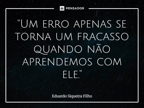 ⁠"Um erro apenas se torna um fracasso quando não aprendemos com ele."... Frase de Eduardo Siqueira Filho.