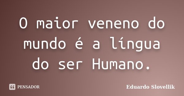 O maior veneno do mundo é a língua do ser Humano.... Frase de Eduardo Slovellik.