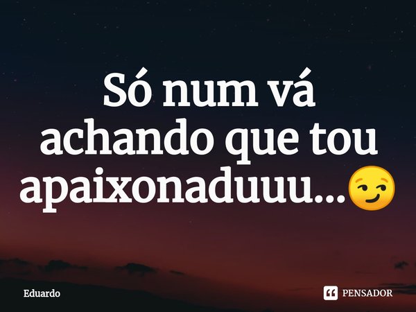 ⁠Só num vá achando que tou apaixonaduuu...😏... Frase de Eduardo.