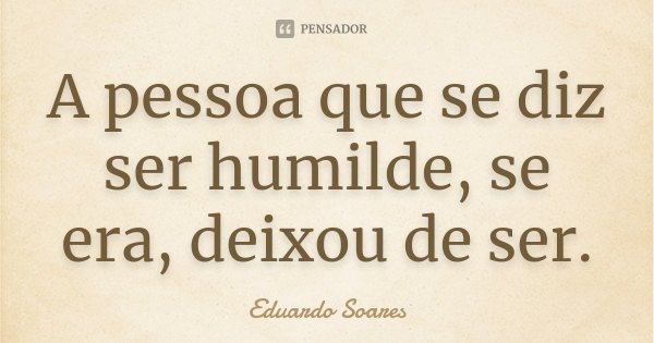 A pessoa que se diz ser humilde, se era, deixou de ser.... Frase de Eduardo Soares.