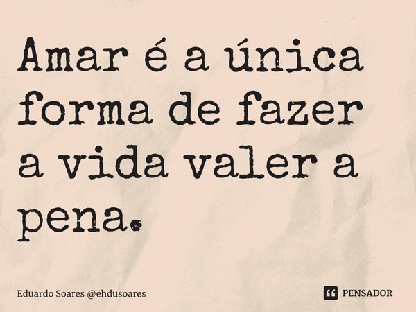 ⁠Amar é a única forma de fazer a vida valer a pena.... Frase de Eduardo Soares ehdusoares.