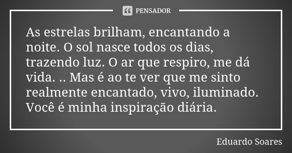 As estrelas brilham, encantando a noite. O sol nasce todos os dias, trazendo luz. O ar que respiro, me dá vida. .. Mas é ao te ver que me sinto realmente encant... Frase de Eduardo Soares.