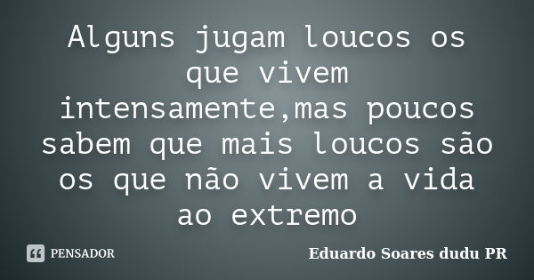 Alguns jugam loucos os que vivem intensamente,mas poucos sabem que mais loucos são os que não vivem a vida ao extremo... Frase de Eduardo Soares dudu PR.