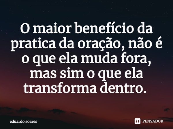 O maior benefício da pratica da oração, não é o que ela muda fora, mas sim o que ela transforma dentro. ⁠... Frase de Eduardo Soares.