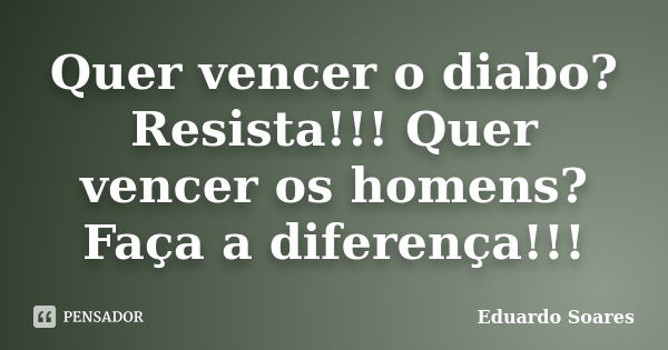 Quer vencer o diabo? Resista!!! Quer vencer os homens? Faça a diferença!!!... Frase de Eduardo Soares.