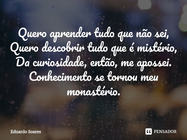 ⁠Quero aprender tudo que não sei,
Quero descobrir tudo que é mistério,
Da curiosidade, então, me apossei.
Conhecimento se tornou meu monastério.... Frase de Eduardo Soares.