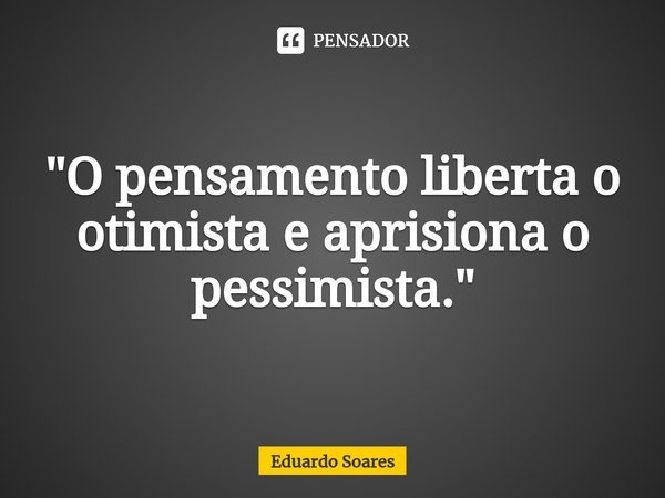 "⁠O pensamento liberta o otimista e aprisiona o pessimista."... Frase de Eduardo Soares.