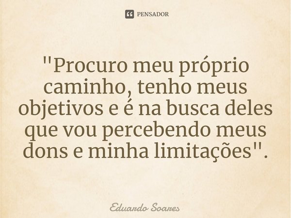 ⁠"Procuro meu próprio caminho, tenho meus objetivos e é na busca deles que vou percebendo meus dons e minha limitações".... Frase de Eduardo Soares.