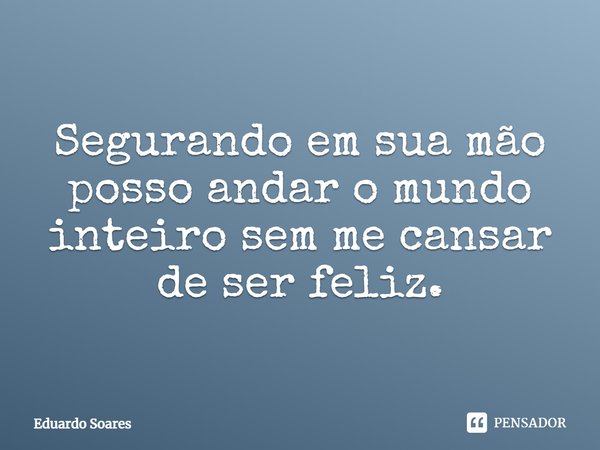 Segurando em sua mão posso andar o mundo inteiro sem me cansar de ser feliz.... Frase de Eduardo Soares.