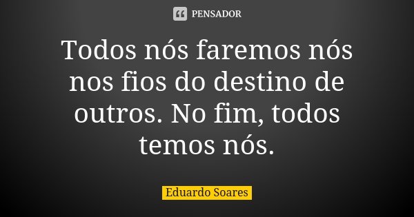 Todos nós faremos nós nos fios do destino de outros. No fim, todos temos nós.... Frase de Eduardo Soares.